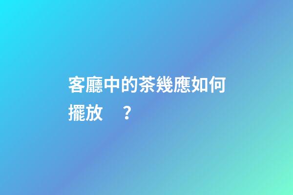 客廳中的茶幾應如何擺放？